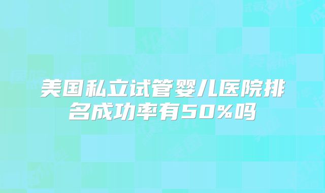 美国私立试管婴儿医院排名成功率有50%吗