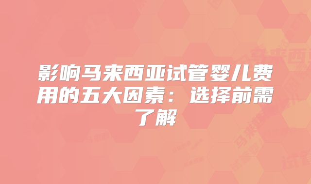 影响马来西亚试管婴儿费用的五大因素：选择前需了解