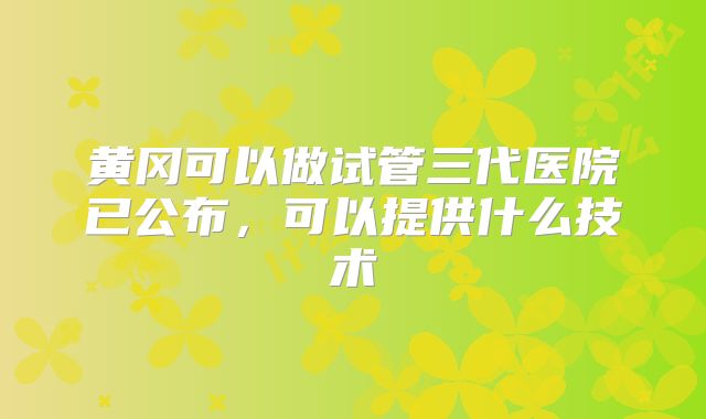 黄冈可以做试管三代医院已公布，可以提供什么技术