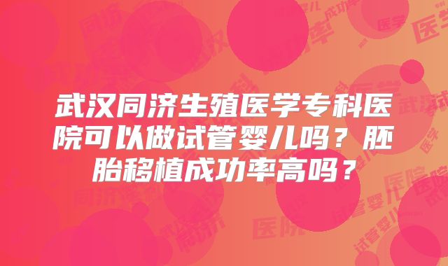 武汉同济生殖医学专科医院可以做试管婴儿吗？胚胎移植成功率高吗？