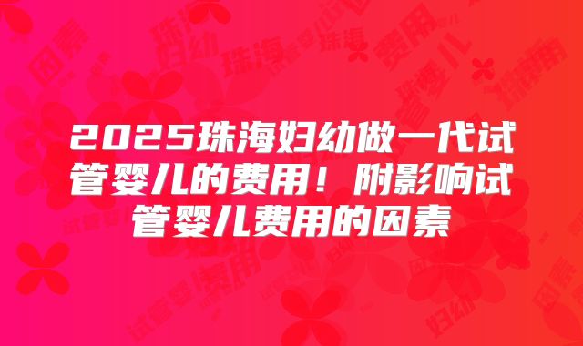 2025珠海妇幼做一代试管婴儿的费用！附影响试管婴儿费用的因素