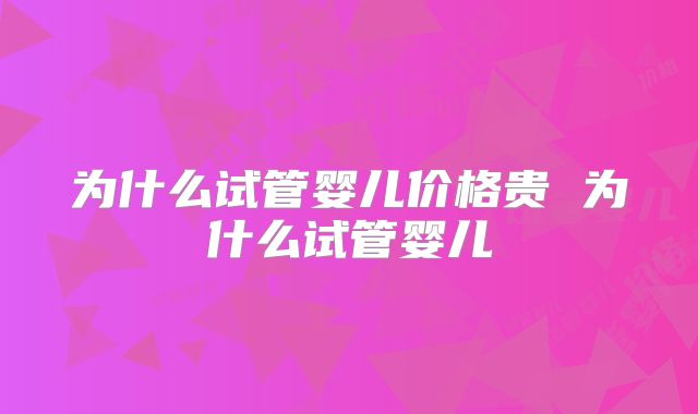 为什么试管婴儿价格贵 为什么试管婴儿