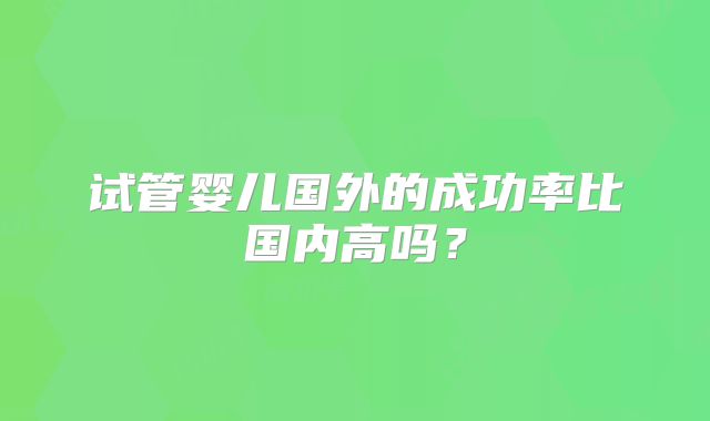 试管婴儿国外的成功率比国内高吗？