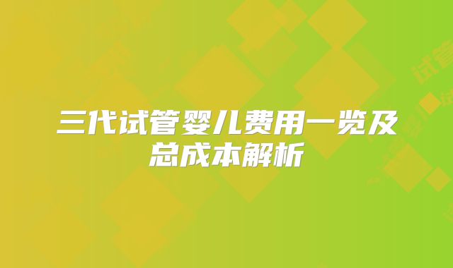 三代试管婴儿费用一览及总成本解析