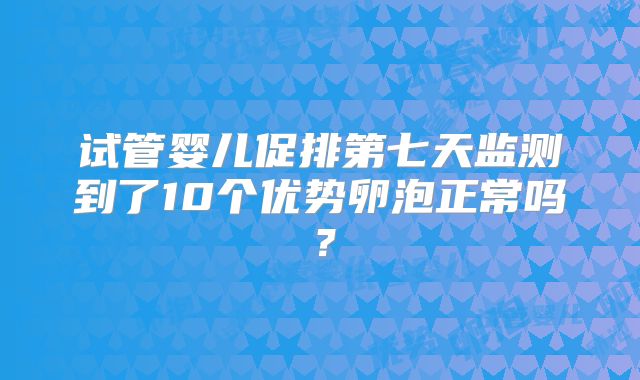 试管婴儿促排第七天监测到了10个优势卵泡正常吗？