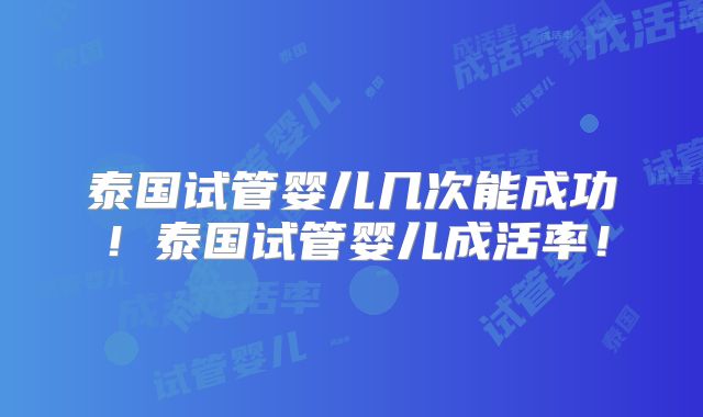 泰国试管婴儿几次能成功！泰国试管婴儿成活率！