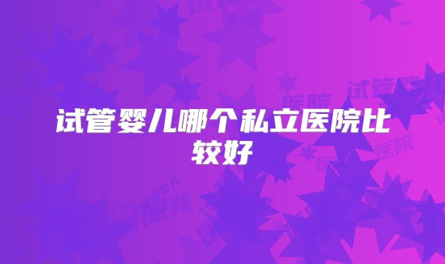 试管婴儿哪个私立医院比较好