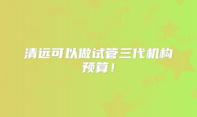 清远可以做试管三代机构预算！