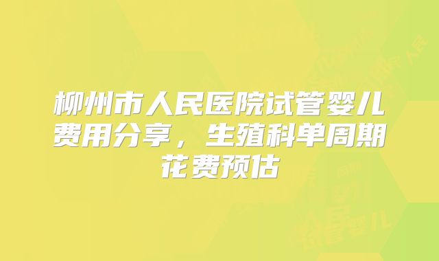 柳州市人民医院试管婴儿费用分享，生殖科单周期花费预估