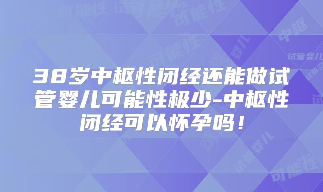 38岁中枢性闭经还能做试管婴儿可能性极少-中枢性闭经可以怀孕吗!