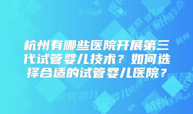 杭州有哪些医院开展第三代试管婴儿技术?如何选择合适的试管婴儿医院?