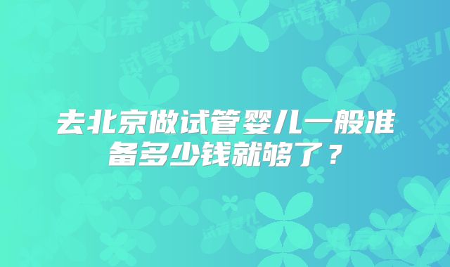 去北京做试管婴儿一般准备多少钱就够了？
