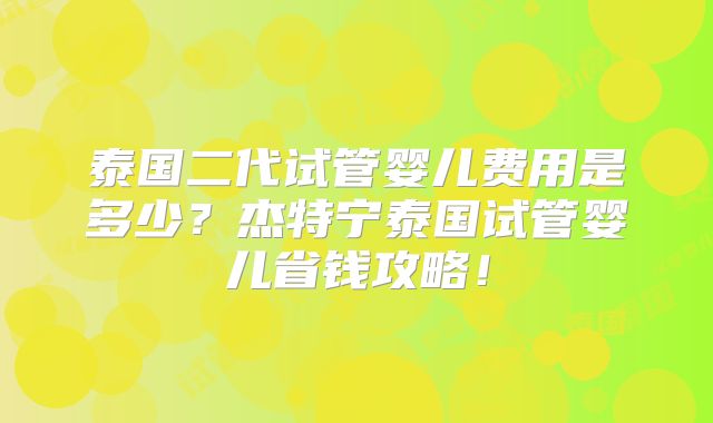 泰国二代试管婴儿费用是多少？杰特宁泰国试管婴儿省钱攻略！
