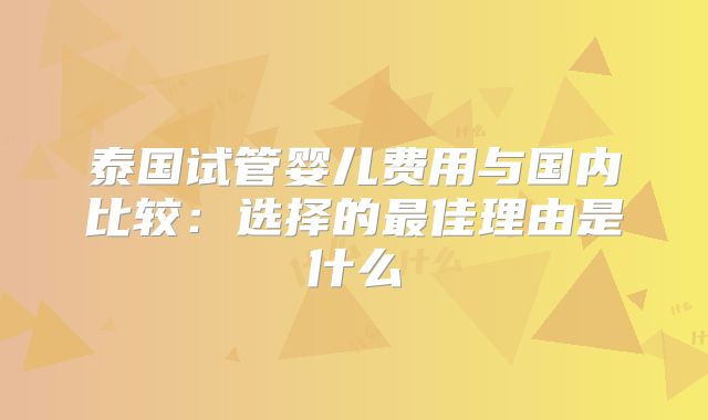 泰国试管婴儿费用与国内比较：选择的最佳理由是什么