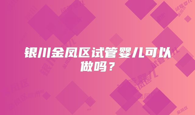 银川金凤区试管婴儿可以做吗？