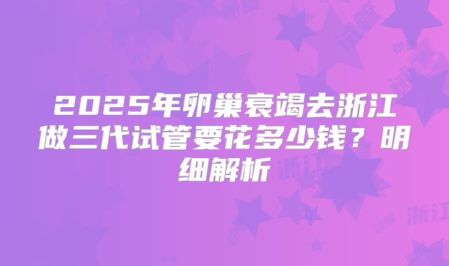 2025年卵巢衰竭去浙江做三代试管要花多少钱？明细解析