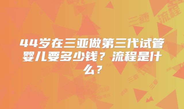 44岁在三亚做第三代试管婴儿要多少钱？流程是什么？