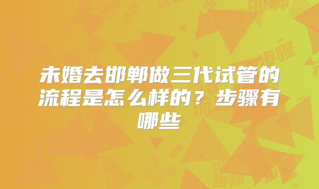 未婚去邯郸做三代试管的流程是怎么样的？步骤有哪些