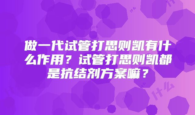 做一代试管打思则凯有什么作用？试管打思则凯都是抗结剂方案嘛？