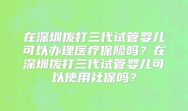 在深圳拨打三代试管婴儿可以办理医疗保险吗？在深圳拨打三代试管婴儿可以使用社保吗？
