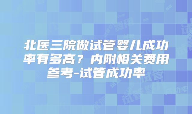 北医三院做试管婴儿成功率有多高？内附相关费用参考-试管成功率