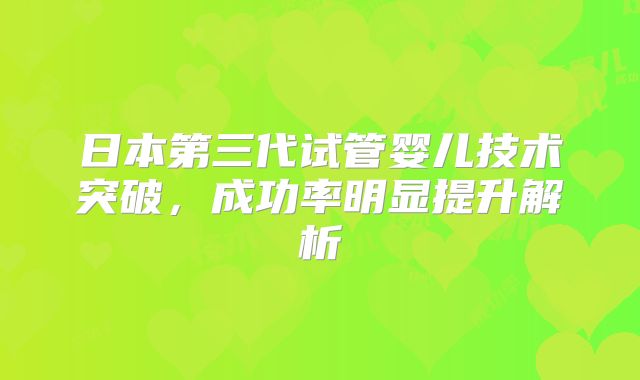日本第三代试管婴儿技术突破,成功率明显提升解析