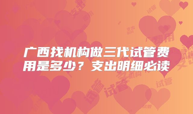 广西找机构做三代试管费用是多少？支出明细必读