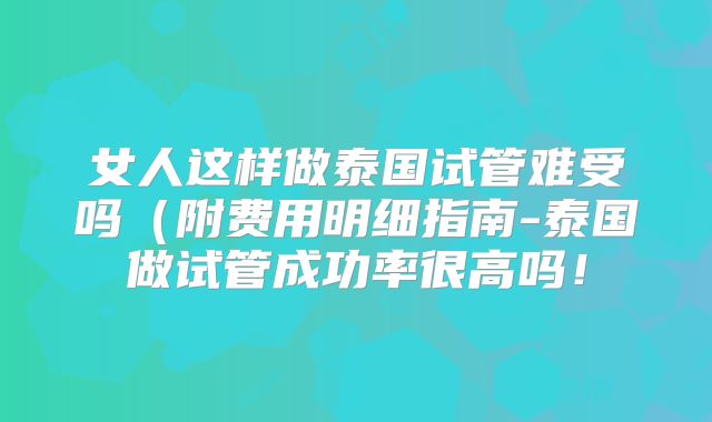 女人这样做泰国试管难受吗(附费用明细指南-泰国做试管成功率很高吗!