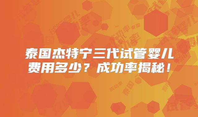 泰国杰特宁三代试管婴儿费用多少?成功率揭秘!