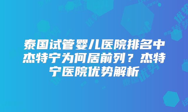泰国试管婴儿医院排名中杰特宁为何居前列？杰特宁医院优势解析