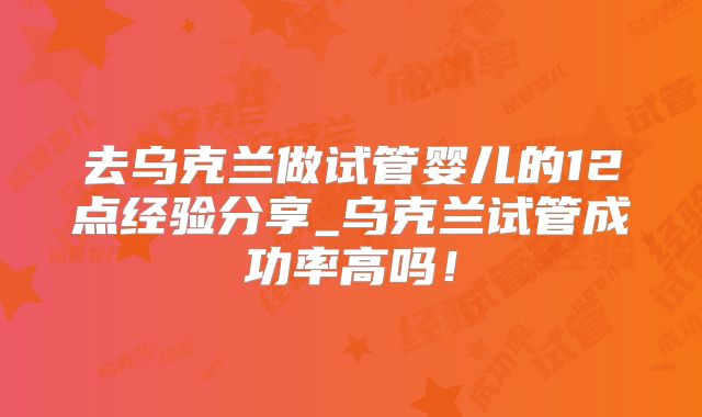 去乌克兰做试管婴儿的12点经验分享_乌克兰试管成功率高吗！