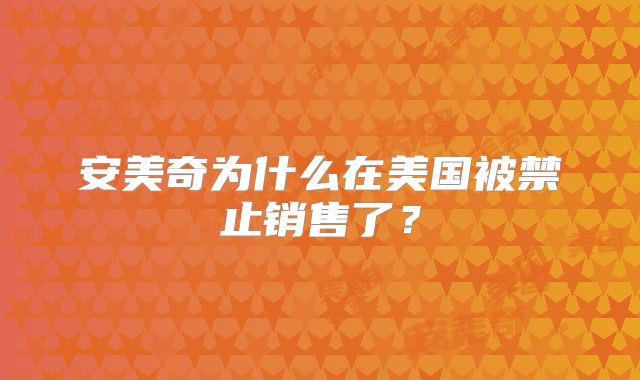 安美奇为什么在美国被禁止销售了？