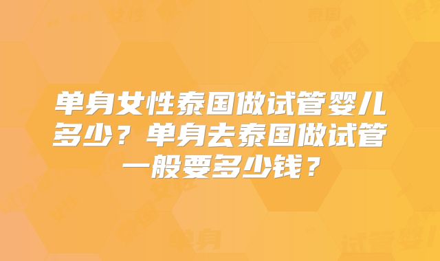单身女性泰国做试管婴儿多少？单身去泰国做试管一般要多少钱？