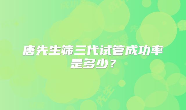 唐先生筛三代试管成功率是多少？