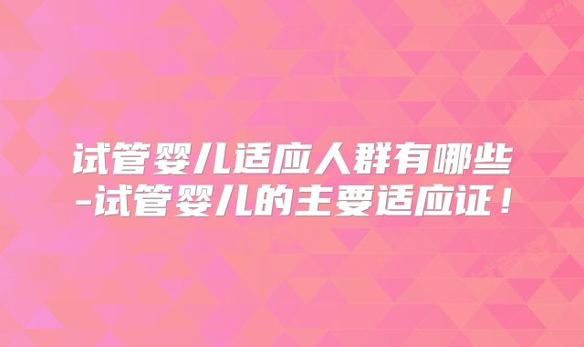 试管婴儿适应人群有哪些-试管婴儿的主要适应证！