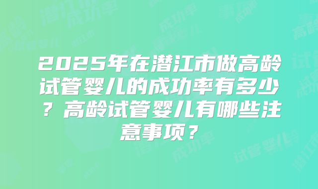 2025年在潜江市做高龄试管婴儿的成功率有多少?高龄试管婴儿有哪些注意事项?