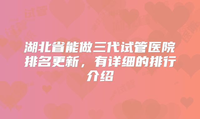 湖北省能做三代试管医院排名更新，有详细的排行介绍