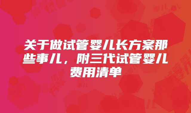 关于做试管婴儿长方案那些事儿，附三代试管婴儿费用清单