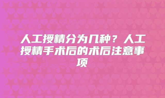 人工授精分为几种？人工授精手术后的术后注意事项