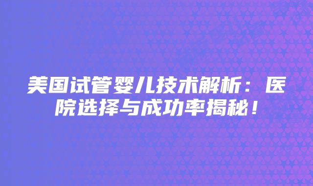 美国试管婴儿技术解析:医院选择与成功率揭秘!