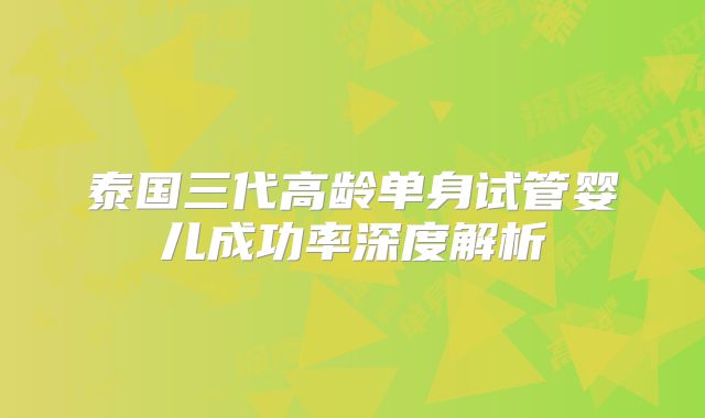 泰国三代高龄单身试管婴儿成功率深度解析