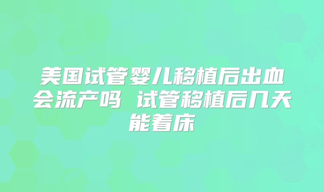 美国试管婴儿移植后出血会流产吗 试管移植后几天能着床
