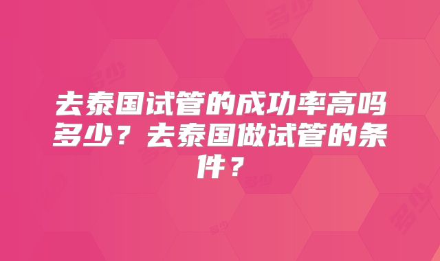去泰国试管的成功率高吗多少？去泰国做试管的条件？