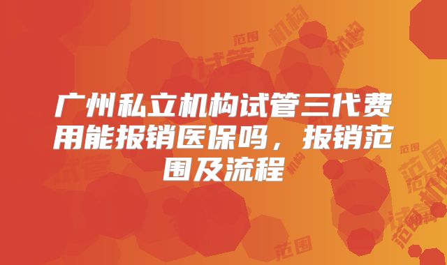 广州私立机构试管三代费用能报销医保吗，报销范围及流程