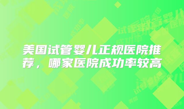 美国试管婴儿正规医院推荐，哪家医院成功率较高