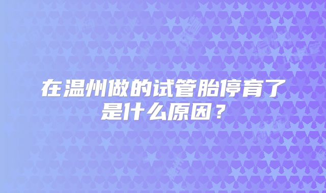 在温州做的试管胎停育了是什么原因?