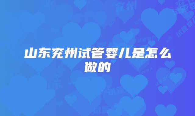 山东兖州试管婴儿是怎么做的