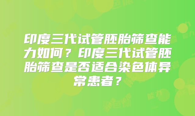 印度三代试管胚胎筛查能力如何？印度三代试管胚胎筛查是否适合染色体异常患者？