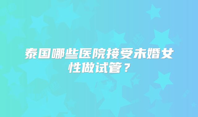 泰国哪些医院接受未婚女性做试管？