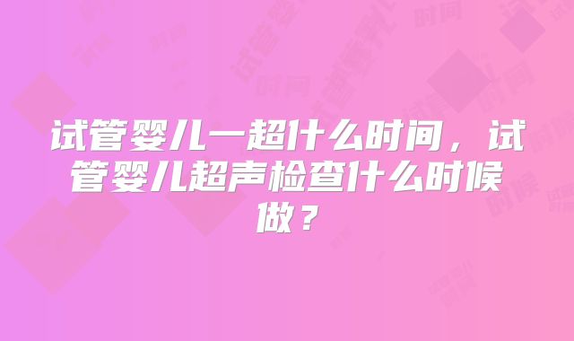 试管婴儿一超什么时间,试管婴儿超声检查什么时候做?